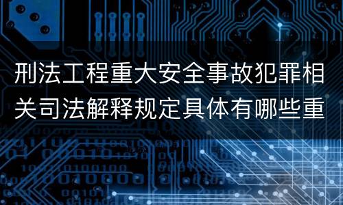 刑法工程重大安全事故犯罪相关司法解释规定具体有哪些重要内容