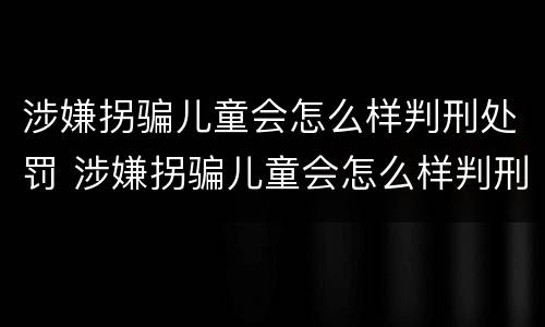 涉嫌拐骗儿童会怎么样判刑处罚 涉嫌拐骗儿童会怎么样判刑处罚多久