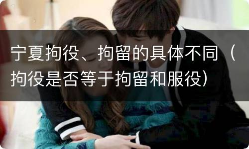 宁夏拘役、拘留的具体不同（拘役是否等于拘留和服役）