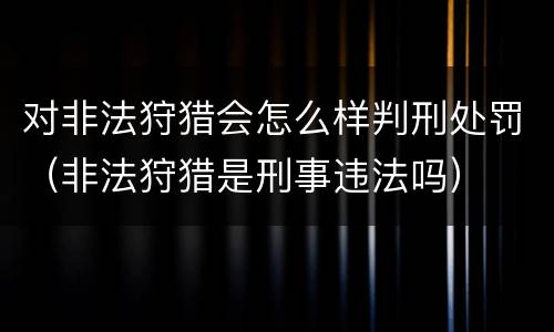 对非法狩猎会怎么样判刑处罚（非法狩猎是刑事违法吗）