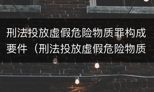 刑法投放虚假危险物质罪构成要件（刑法投放虚假危险物质罪构成要件有哪些）