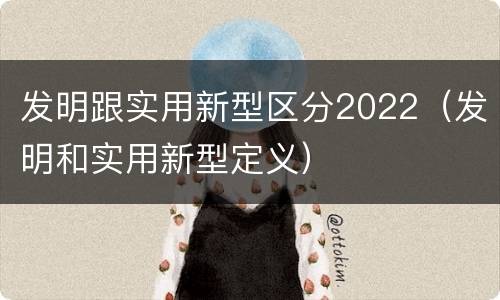 发明跟实用新型区分2022（发明和实用新型定义）