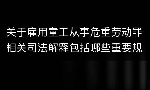 关于雇用童工从事危重劳动罪相关司法解释包括哪些重要规定