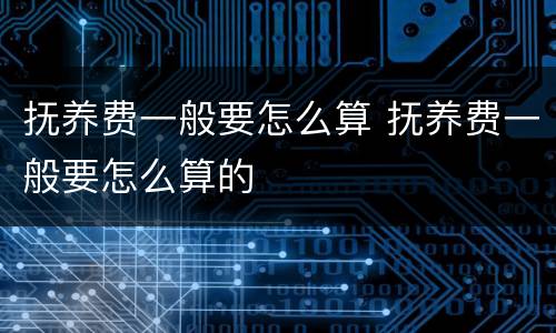 抚养费一般要怎么算 抚养费一般要怎么算的