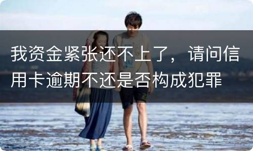 我资金紧张还不上了，请问信用卡逾期不还是否构成犯罪
