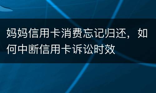 妈妈信用卡消费忘记归还，如何中断信用卡诉讼时效