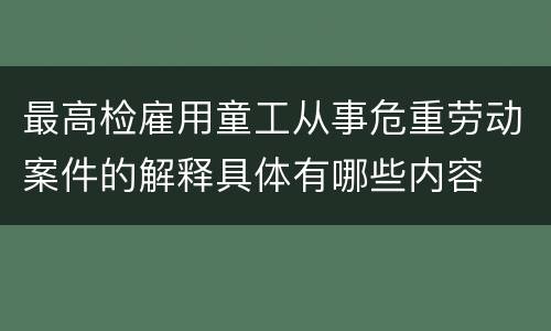 最高检雇用童工从事危重劳动案件的解释具体有哪些内容