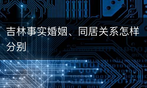 吉林事实婚姻、同居关系怎样分别