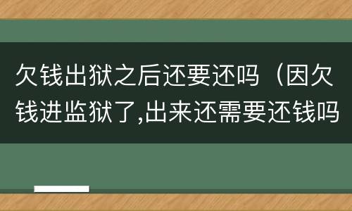欠钱出狱之后还要还吗（因欠钱进监狱了,出来还需要还钱吗）