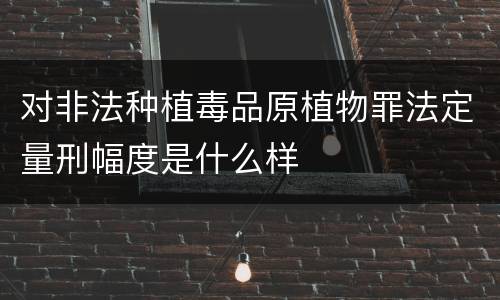 对非法种植毒品原植物罪法定量刑幅度是什么样