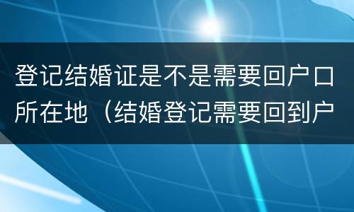 登记结婚证是不是需要回户口所在地（结婚登记需要回到户口本所在地吗?）
