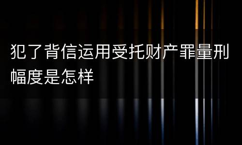犯了背信运用受托财产罪量刑幅度是怎样