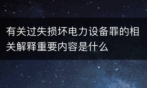有关过失损坏电力设备罪的相关解释重要内容是什么