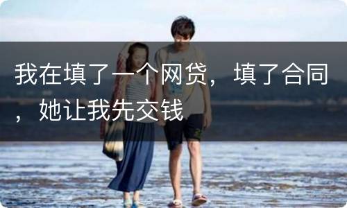 我在填了一个网贷，填了合同，她让我先交钱