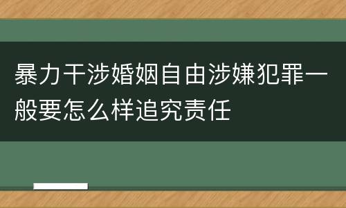 暴力干涉婚姻自由涉嫌犯罪一般要怎么样追究责任