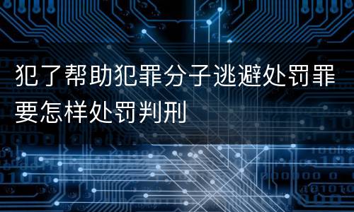犯了帮助犯罪分子逃避处罚罪要怎样处罚判刑