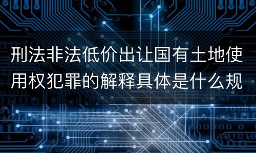 刑法非法低价出让国有土地使用权犯罪的解释具体是什么规定