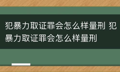 犯暴力取证罪会怎么样量刑 犯暴力取证罪会怎么样量刑