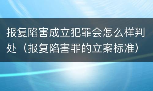 报复陷害成立犯罪会怎么样判处（报复陷害罪的立案标准）