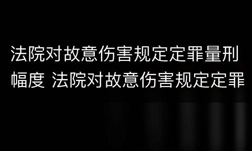 法院对故意伤害规定定罪量刑幅度 法院对故意伤害规定定罪量刑幅度是多少