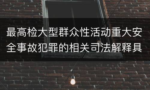 最高检大型群众性活动重大安全事故犯罪的相关司法解释具体是什么重要内容