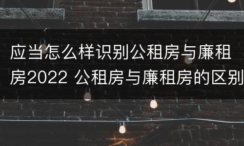 应当怎么样识别公租房与廉租房2022 公租房与廉租房的区别都在此,别再搞错了!