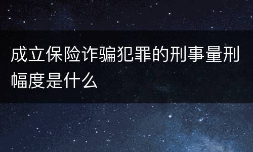成立保险诈骗犯罪的刑事量刑幅度是什么