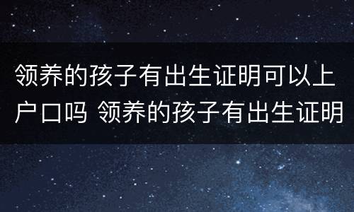 领养的孩子有出生证明可以上户口吗 领养的孩子有出生证明可以上户口吗现在