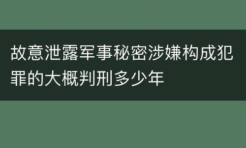 故意泄露军事秘密涉嫌构成犯罪的大概判刑多少年