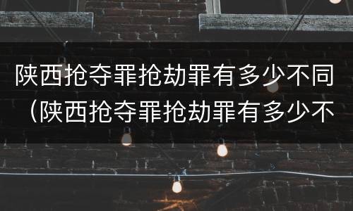 陕西抢夺罪抢劫罪有多少不同（陕西抢夺罪抢劫罪有多少不同刑罚）