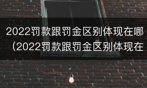 2022罚款跟罚金区别体现在哪（2022罚款跟罚金区别体现在哪些方面）