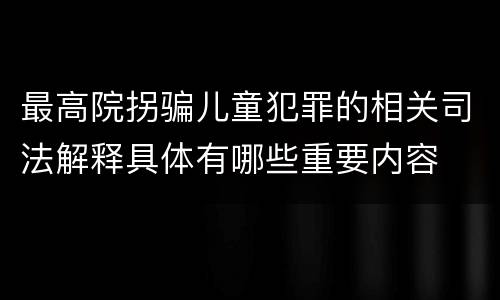 最高院拐骗儿童犯罪的相关司法解释具体有哪些重要内容