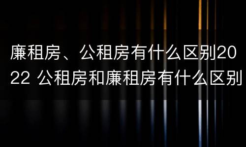 廉租房、公租房有什么区别2022 公租房和廉租房有什么区别?2019年的