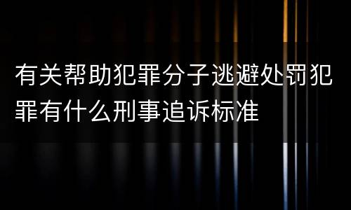 有关帮助犯罪分子逃避处罚犯罪有什么刑事追诉标准