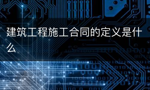 建筑工程施工合同的定义是什么