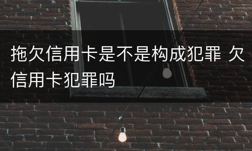拖欠信用卡是不是构成犯罪 欠信用卡犯罪吗