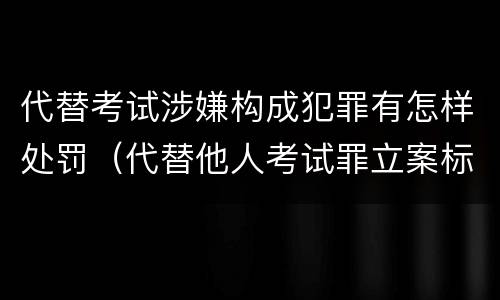 代替考试涉嫌构成犯罪有怎样处罚（代替他人考试罪立案标准）