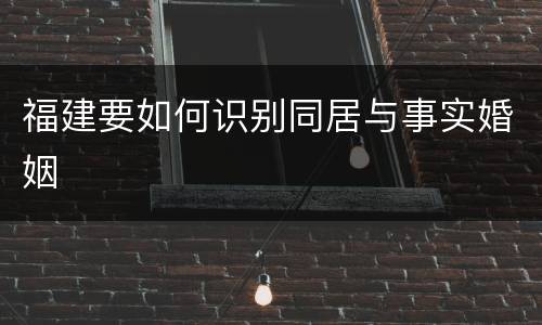 福建要如何识别同居与事实婚姻