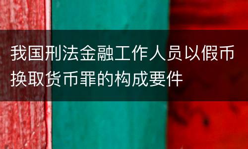我国刑法金融工作人员以假币换取货币罪的构成要件