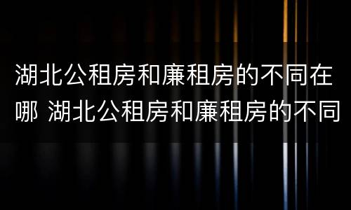 湖北公租房和廉租房的不同在哪 湖北公租房和廉租房的不同在哪儿