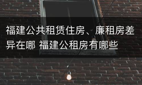福建公共租赁住房、廉租房差异在哪 福建公租房有哪些