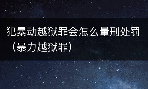 犯暴动越狱罪会怎么量刑处罚（暴力越狱罪）