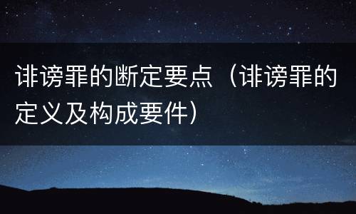 诽谤罪的断定要点（诽谤罪的定义及构成要件）
