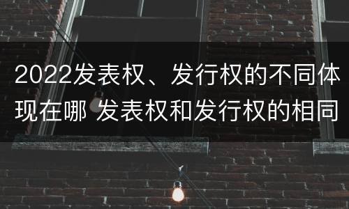 2022发表权、发行权的不同体现在哪 发表权和发行权的相同点