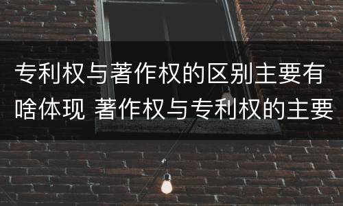 专利权与著作权的区别主要有啥体现 著作权与专利权的主要区别是什么