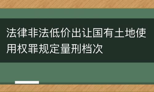法律非法低价出让国有土地使用权罪规定量刑档次