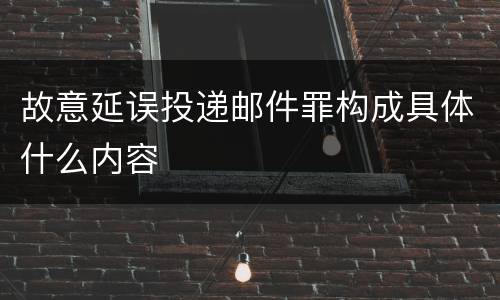 故意延误投递邮件罪构成具体什么内容
