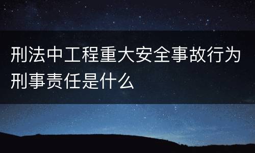 刑法中工程重大安全事故行为刑事责任是什么