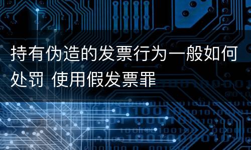 持有伪造的发票行为一般如何处罚 使用假发票罪