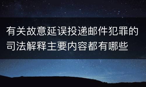有关故意延误投递邮件犯罪的司法解释主要内容都有哪些